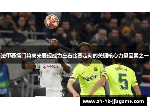 法甲赛场门将高光表现成为左右比赛走向的关键核心力量因素之一