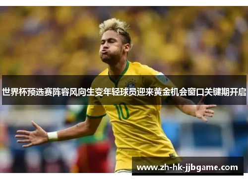 世界杯预选赛阵容风向生变年轻球员迎来黄金机会窗口关键期开启