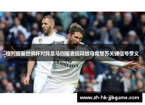 格列兹曼世俱杯对阵皇马回暖表现释放马竞复苏关键信号意义