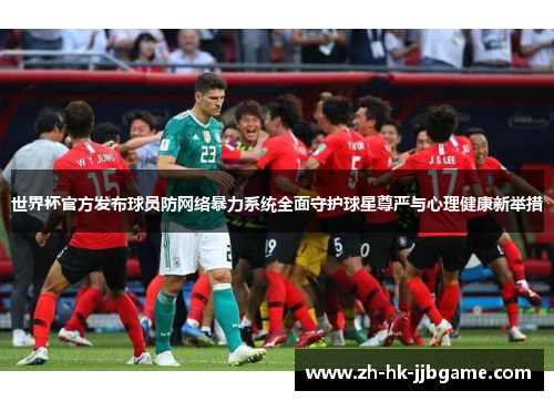 世界杯官方发布球员防网络暴力系统全面守护球星尊严与心理健康新举措
