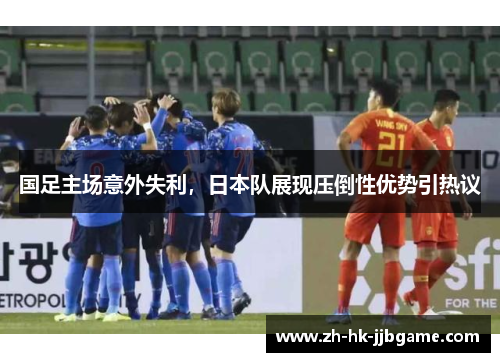 国足主场意外失利，日本队展现压倒性优势引热议