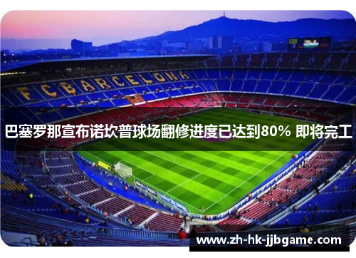 巴塞罗那宣布诺坎普球场翻修进度已达到80% 即将完工