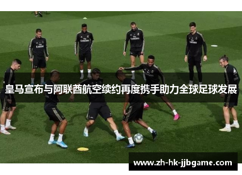 皇马宣布与阿联酋航空续约再度携手助力全球足球发展