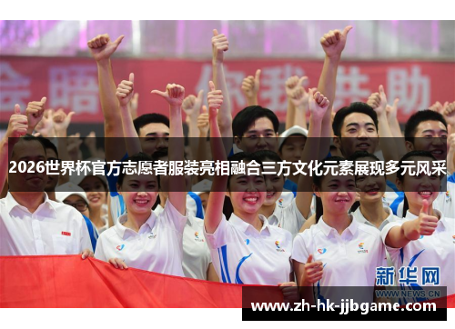 2026世界杯官方志愿者服装亮相融合三方文化元素展现多元风采