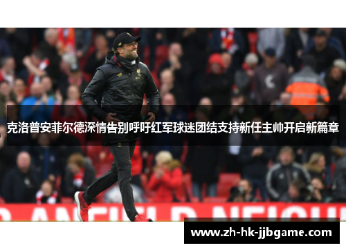克洛普安菲尔德深情告别呼吁红军球迷团结支持新任主帅开启新篇章 克洛普安菲尔德深情告别呼吁红军球迷团结支持新任主帅开启新篇章