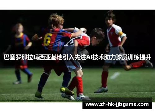 巴塞罗那拉玛西亚基地引入先进AI技术助力球员训练提升 巴塞罗那拉玛西亚基地引入先进AI技术助力球员训练提升