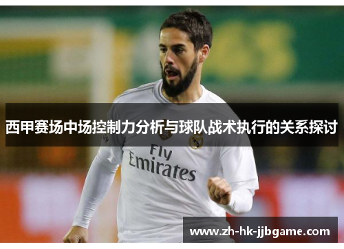 西甲赛场中场控制力分析与球队战术执行的关系探讨