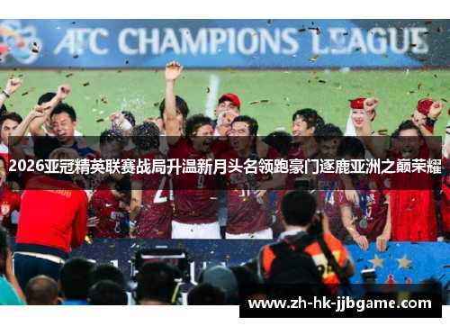 2026亚冠精英联赛战局升温新月头名领跑豪门逐鹿亚洲之巅荣耀