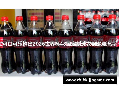 可口可乐推出2026世界杯48国定制球衣铝罐潮流瓶