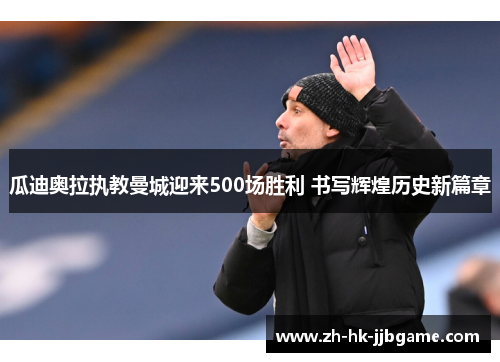 瓜迪奥拉执教曼城迎来500场胜利 书写辉煌历史新篇章 瓜迪奥拉执教曼城迎来500场胜利 书写辉煌历史新篇章