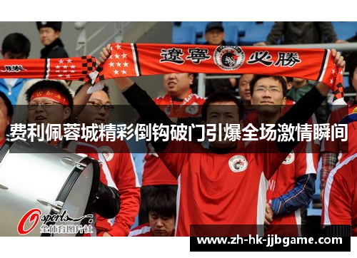 费利佩蓉城精彩倒钩破门引爆全场激情瞬间