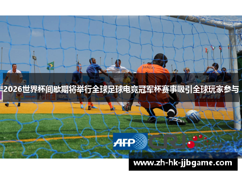 2026世界杯间歇期将举行全球足球电竞冠军杯赛事吸引全球玩家参与 2026世界杯间歇期将举行全球足球电竞冠军杯赛事吸引全球玩家参与