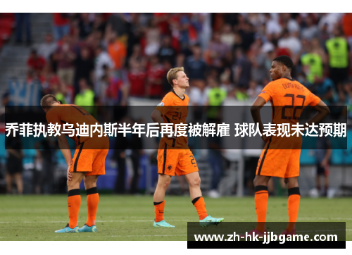 乔菲执教乌迪内斯半年后再度被解雇 球队表现未达预期