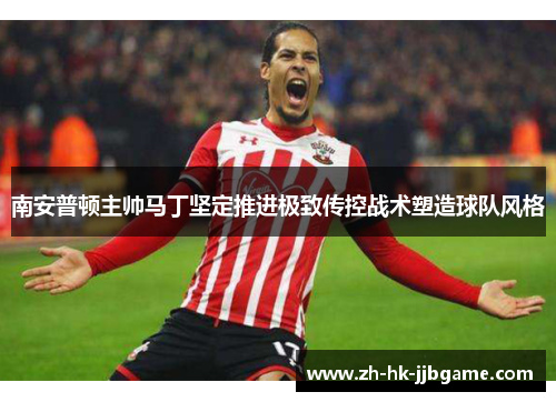 南安普顿主帅马丁坚定推进极致传控战术塑造球队风格 南安普顿主帅马丁坚定推进极致传控战术塑造球队风格