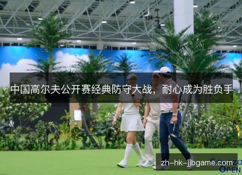 中国高尔夫公开赛经典防守大战，耐心成为胜负手