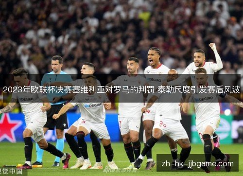 2023年欧联杯决赛塞维利亚对罗马的判罚 泰勒尺度引发赛后风波